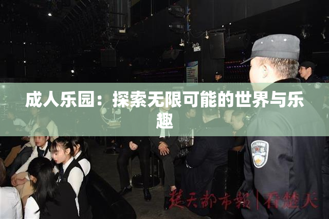 成人乐园：探索无限可能的世界与乐趣