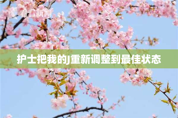 护士把我的J重新调整到最佳状态