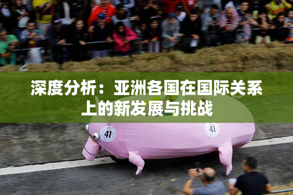 深度分析：亚洲各国在国际关系上的新发展与挑战