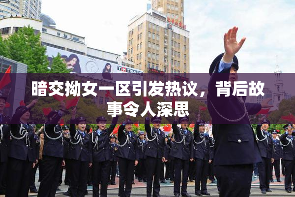 暗交拗女一区引发热议，背后故事令人深思