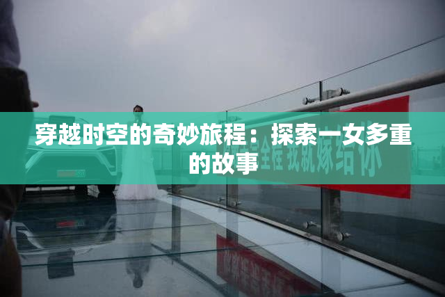 穿越时空的奇妙旅程：探索一女多重的故事