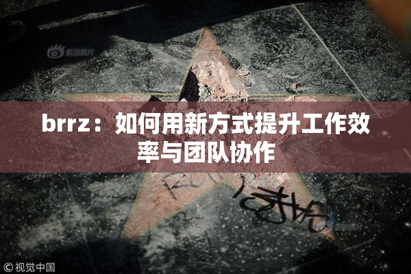brrz：如何用新方式提升工作效率与团队协作