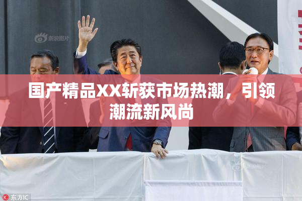国产精品XX斩获市场热潮，引领潮流新风尚