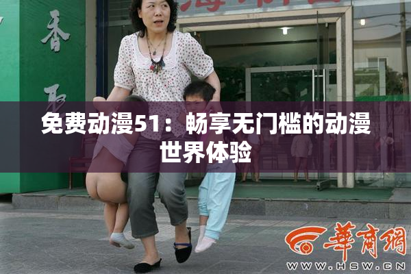 免费动漫51：畅享无门槛的动漫世界体验
