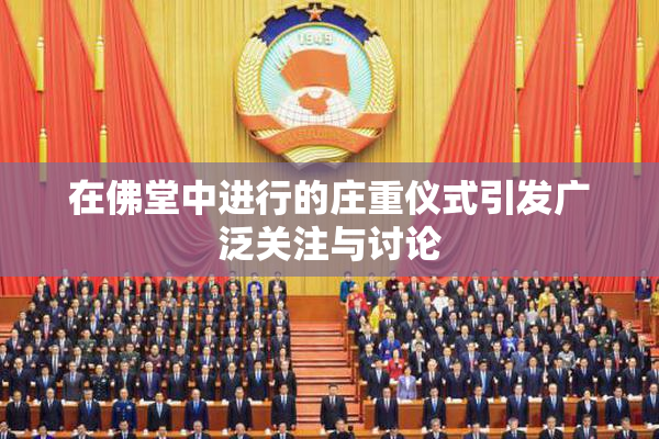 在佛堂中进行的庄重仪式引发广泛关注与讨论