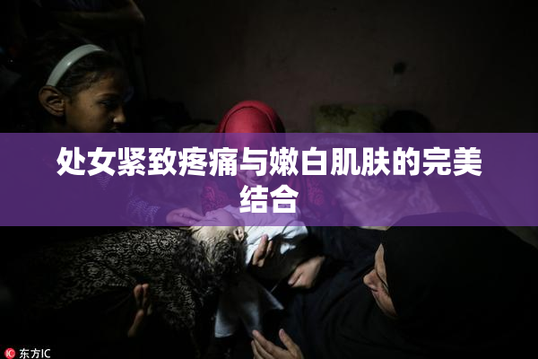 处女紧致疼痛与嫩白肌肤的完美结合