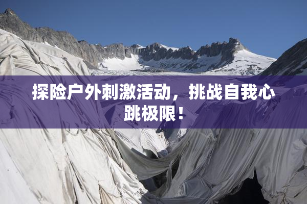 探险户外刺激活动，挑战自我心跳极限！