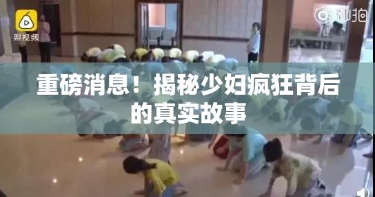 重磅消息！揭秘少妇疯狂背后的真实故事