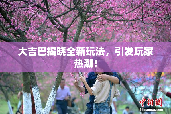 大吉巴揭晓全新玩法，引发玩家热潮！