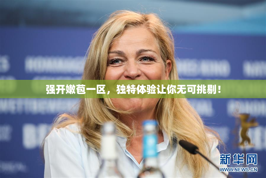强开嫩苞一区，独特体验让你无可挑剔！