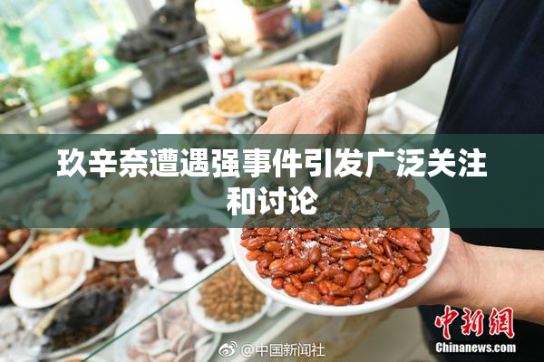 玖辛奈遭遇强事件引发广泛关注和讨论