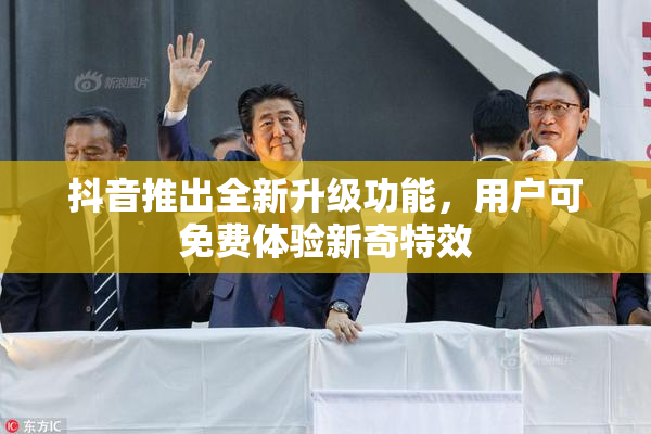 抖音推出全新升级功能，用户可免费体验新奇特效