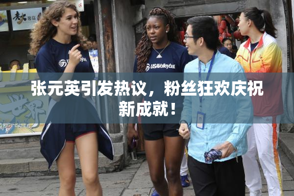 张元英引发热议，粉丝狂欢庆祝新成就！