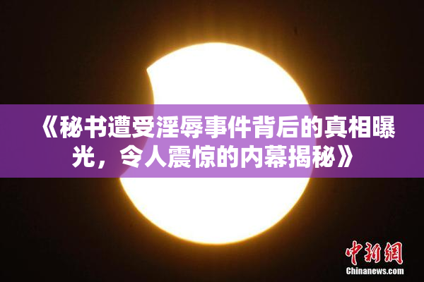 《秘书遭受淫辱事件背后的真相曝光，令人震惊的内幕揭秘》