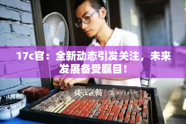 17c官：全新动态引发关注，未来发展备受瞩目！