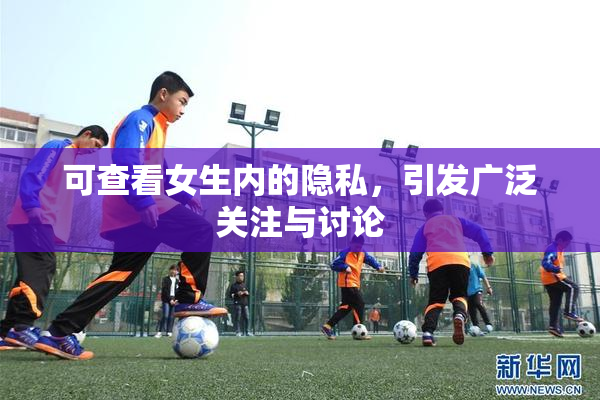 可查看女生内的隐私，引发广泛关注与讨论