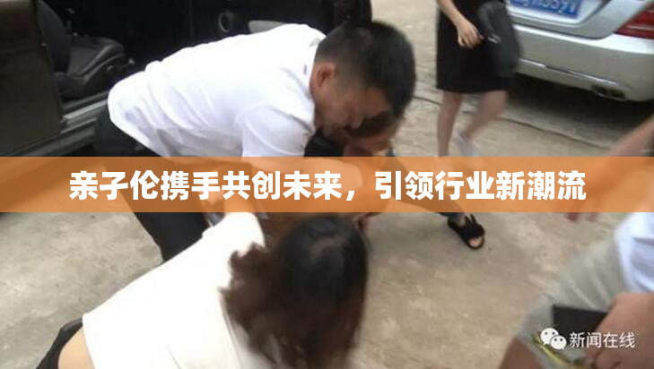 亲孑伦携手共创未来，引领行业新潮流