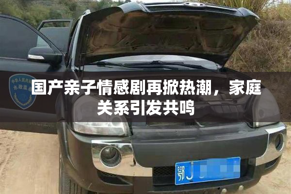 国产亲子情感剧再掀热潮，家庭关系引发共鸣