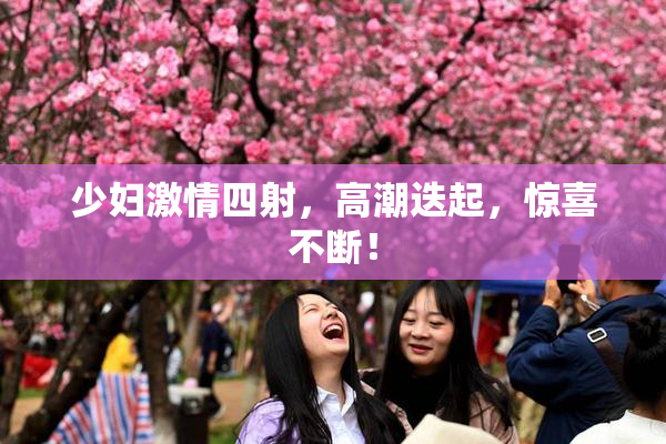 少妇激情四射，高潮迭起，惊喜不断！
