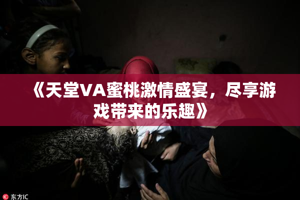 《天堂VA蜜桃激情盛宴，尽享游戏带来的乐趣》