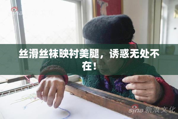 丝滑丝袜映衬美腿，诱惑无处不在！