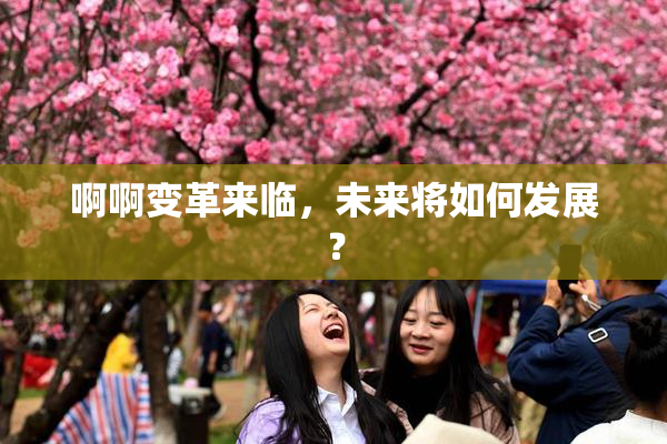 啊啊变革来临，未来将如何发展？