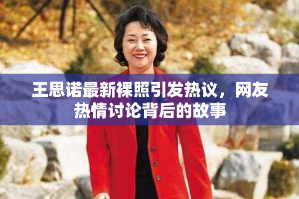 王思诺最新裸照引发热议，网友热情讨论背后的故事
