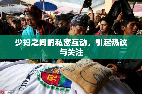 少妇之间的私密互动，引起热议与关注