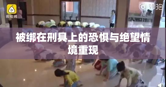 被绑在刑具上的恐惧与绝望情境重现