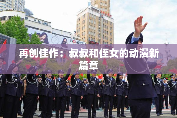 再创佳作：叔叔和侄女的动漫新篇章
