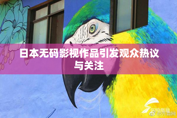 日本无码影视作品引发观众热议与关注