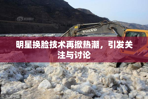 明星换脸技术再掀热潮，引发关注与讨论