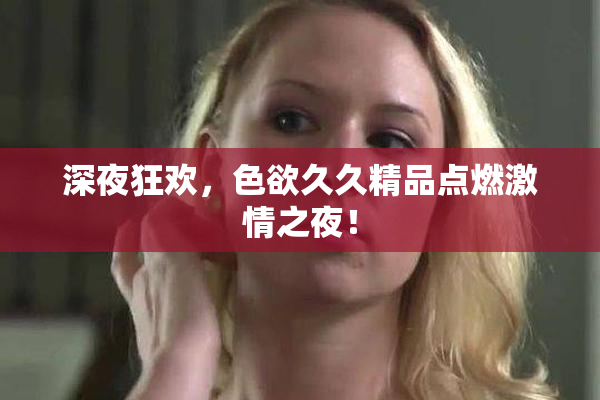 深夜狂欢，色欲久久精品点燃激情之夜！