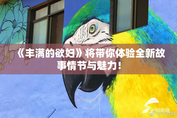 《丰满的欲妇》将带你体验全新故事情节与魅力！