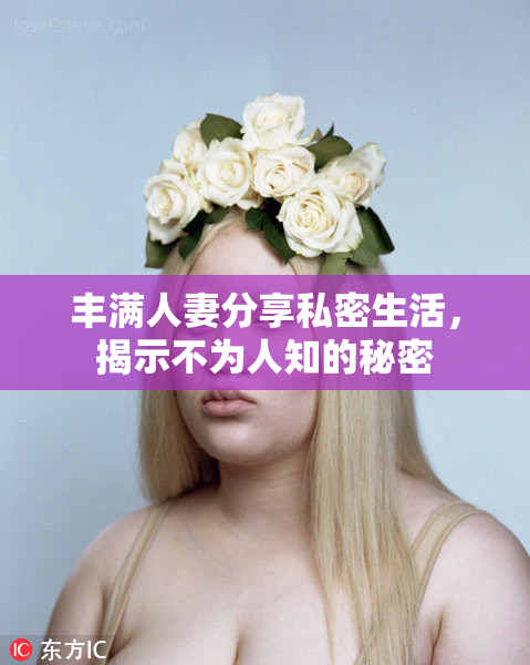 丰满人妻分享私密生活，揭示不为人知的秘密