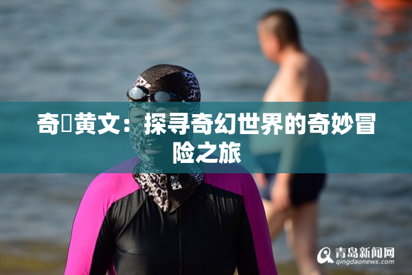 奇犽黄文：探寻奇幻世界的奇妙冒险之旅