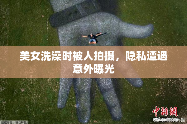 美女洗澡时被人拍摄，隐私遭遇意外曝光