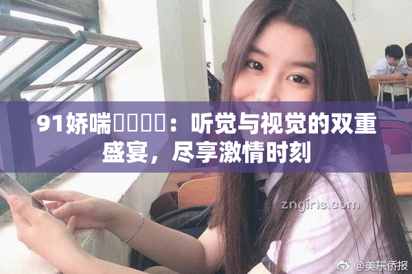 91娇喘❌‌❌‌：听觉与视觉的双重盛宴，尽享激情时刻