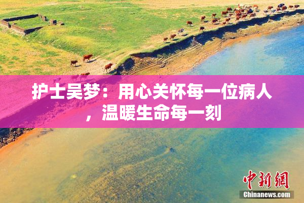 护士吴梦：用心关怀每一位病人，温暖生命每一刻