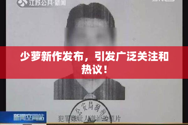 少萝新作发布，引发广泛关注和热议！