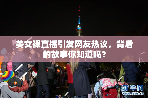 美女裸直播引发网友热议，背后的故事你知道吗？
