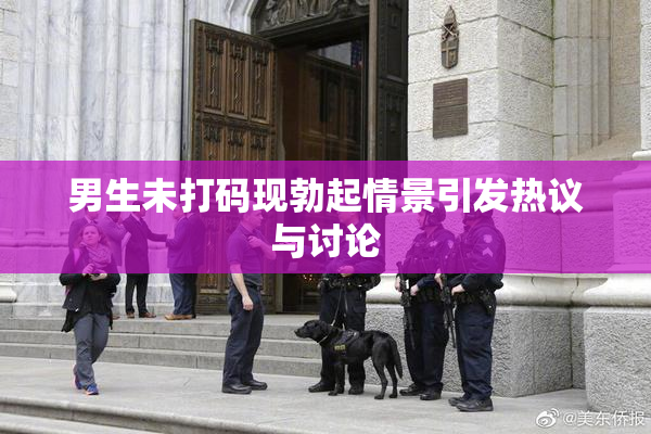 男生未打码现勃起情景引发热议与讨论