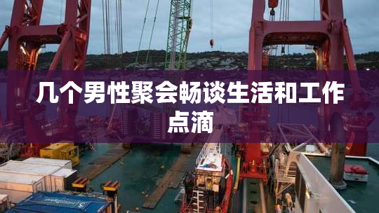 几个男性聚会畅谈生活和工作点滴