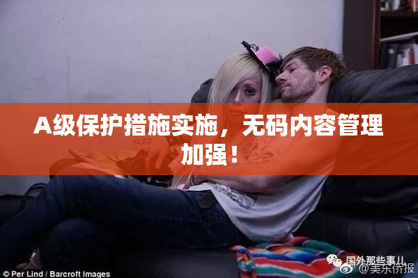 A级保护措施实施，无码内容管理加强！