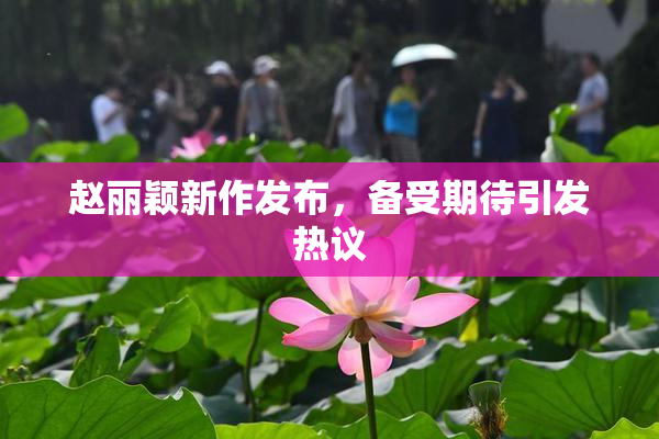赵丽颖新作发布，备受期待引发热议