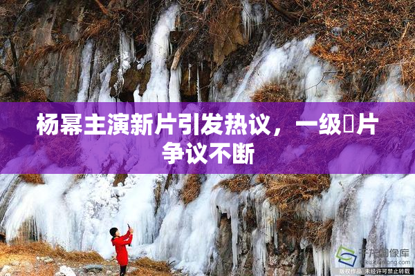 杨幂主演新片引发热议，一级婬片争议不断