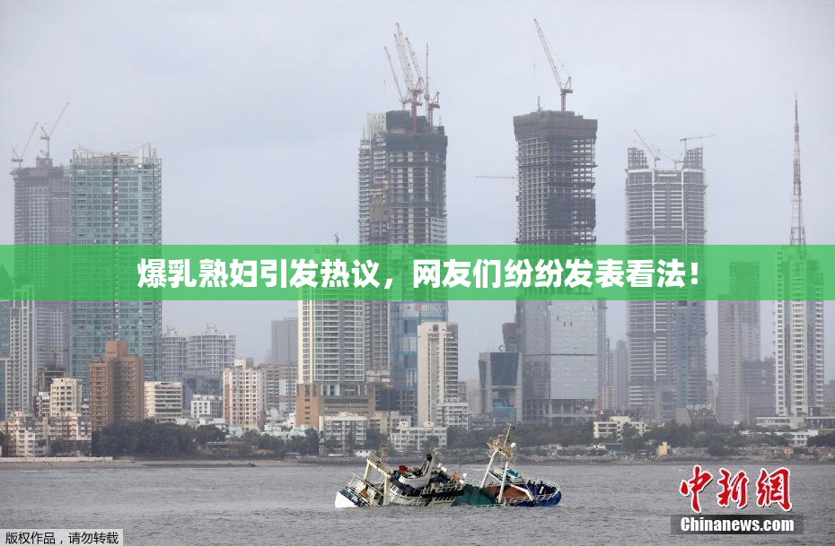 爆乳熟妇引发热议，网友们纷纷发表看法！