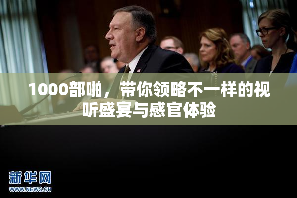 1000部啪，带你领略不一样的视听盛宴与感官体验