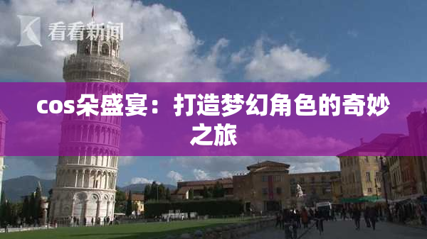 cos朵盛宴：打造梦幻角色的奇妙之旅