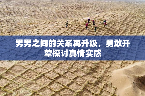 男男之间的关系再升级，勇敢开荤探讨真情实感